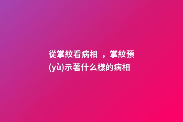 從掌紋看病相，掌紋預(yù)示著什么樣的病相